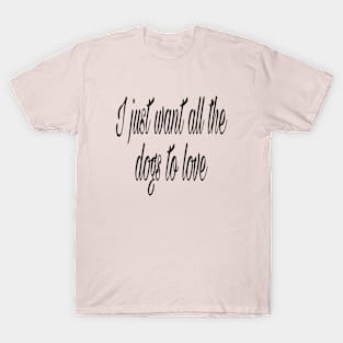 I just want all the dogs to love T-Shirt